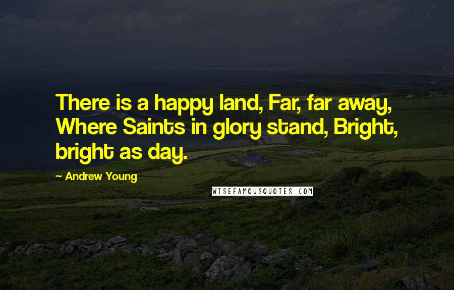 Andrew Young Quotes: There is a happy land, Far, far away, Where Saints in glory stand, Bright, bright as day.