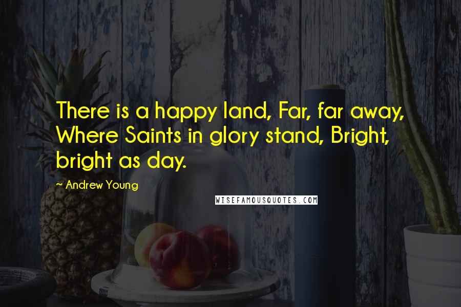 Andrew Young Quotes: There is a happy land, Far, far away, Where Saints in glory stand, Bright, bright as day.