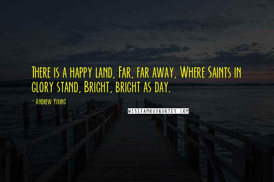 Andrew Young Quotes: There is a happy land, Far, far away, Where Saints in glory stand, Bright, bright as day.