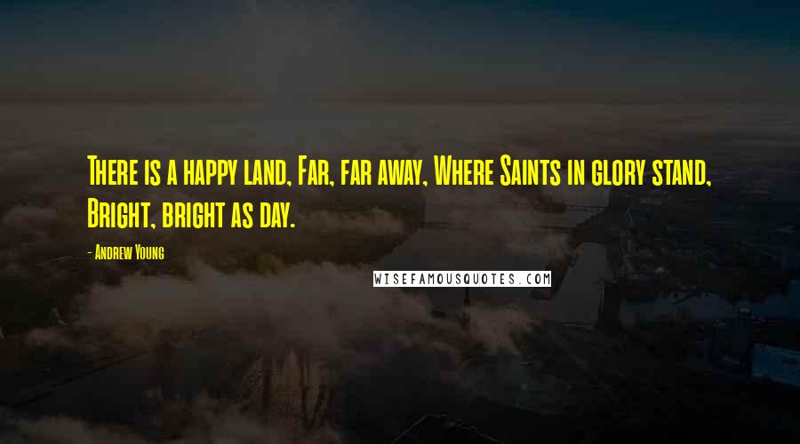 Andrew Young Quotes: There is a happy land, Far, far away, Where Saints in glory stand, Bright, bright as day.