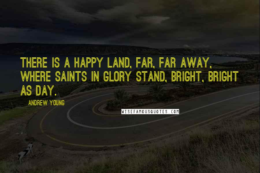 Andrew Young Quotes: There is a happy land, Far, far away, Where Saints in glory stand, Bright, bright as day.