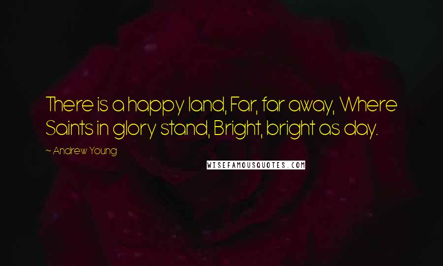 Andrew Young Quotes: There is a happy land, Far, far away, Where Saints in glory stand, Bright, bright as day.