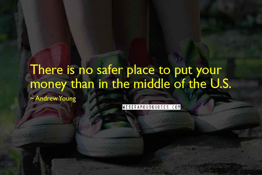 Andrew Young Quotes: There is no safer place to put your money than in the middle of the U.S.