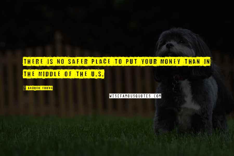 Andrew Young Quotes: There is no safer place to put your money than in the middle of the U.S.