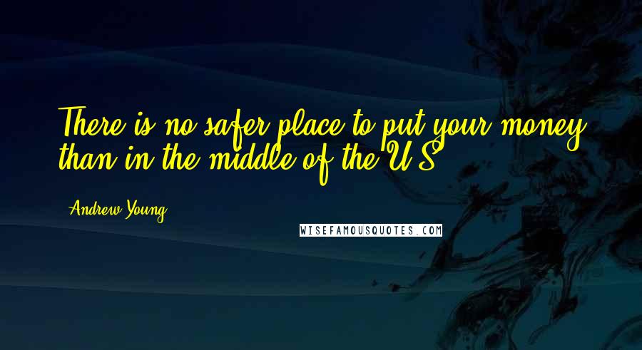 Andrew Young Quotes: There is no safer place to put your money than in the middle of the U.S.