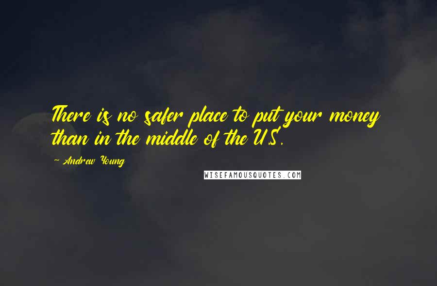 Andrew Young Quotes: There is no safer place to put your money than in the middle of the U.S.