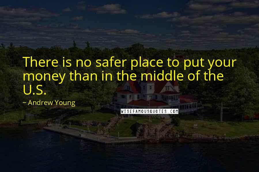 Andrew Young Quotes: There is no safer place to put your money than in the middle of the U.S.