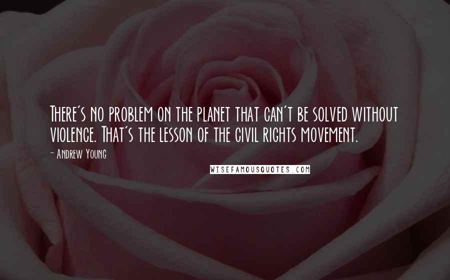 Andrew Young Quotes: There's no problem on the planet that can't be solved without violence. That's the lesson of the civil rights movement.