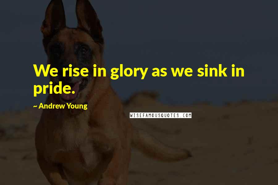 Andrew Young Quotes: We rise in glory as we sink in pride.