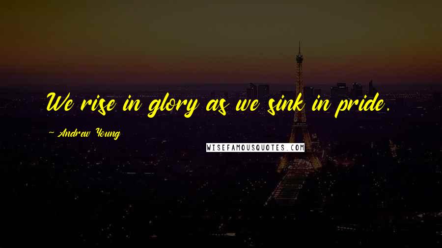 Andrew Young Quotes: We rise in glory as we sink in pride.