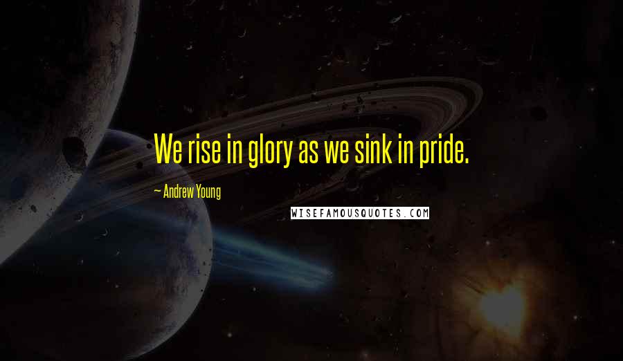 Andrew Young Quotes: We rise in glory as we sink in pride.