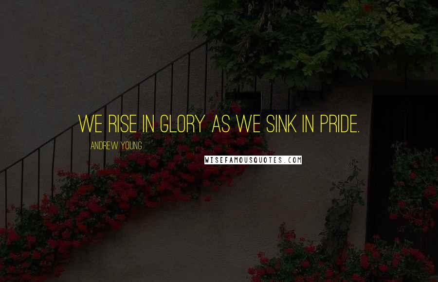 Andrew Young Quotes: We rise in glory as we sink in pride.