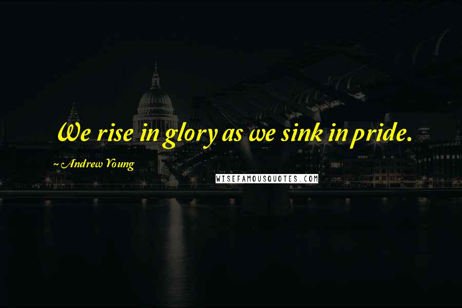 Andrew Young Quotes: We rise in glory as we sink in pride.