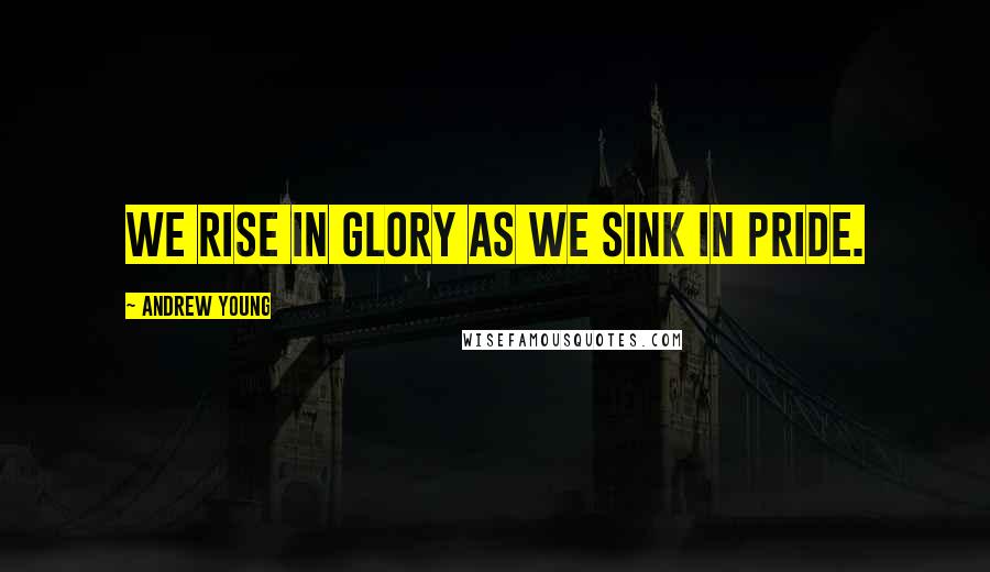 Andrew Young Quotes: We rise in glory as we sink in pride.