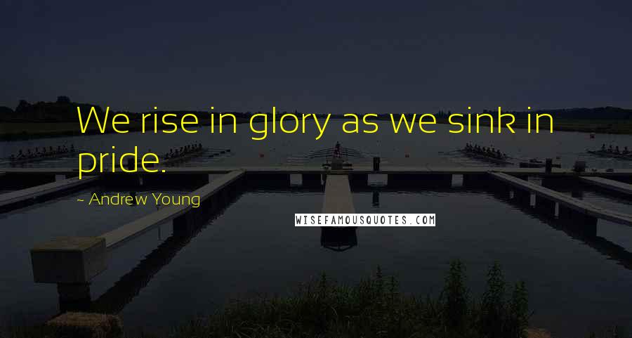 Andrew Young Quotes: We rise in glory as we sink in pride.