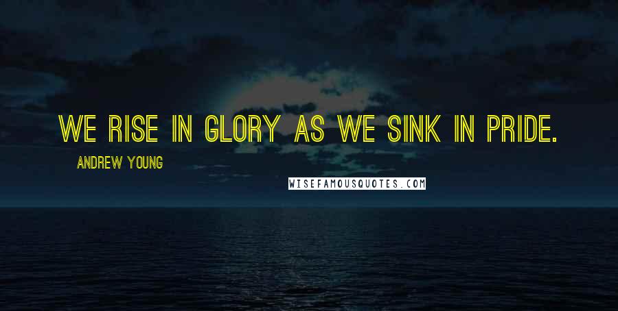 Andrew Young Quotes: We rise in glory as we sink in pride.