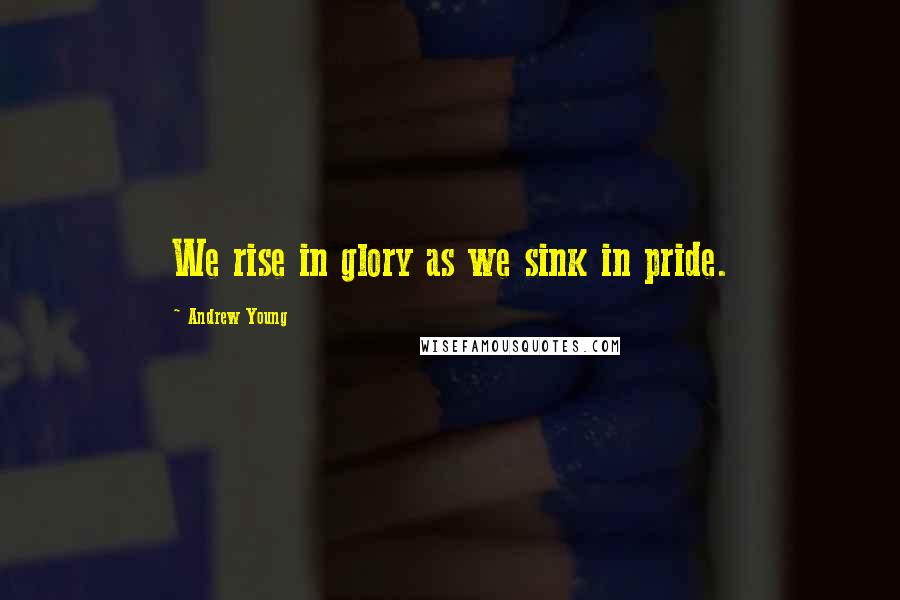 Andrew Young Quotes: We rise in glory as we sink in pride.