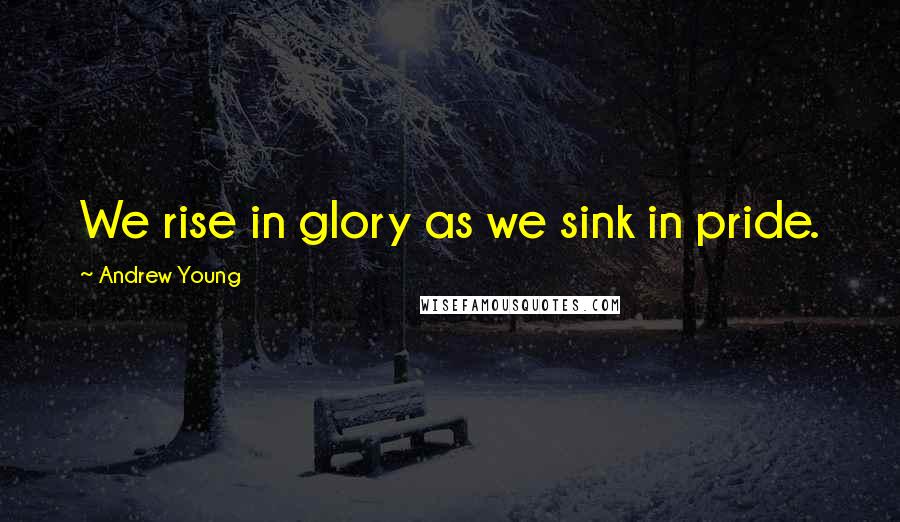 Andrew Young Quotes: We rise in glory as we sink in pride.