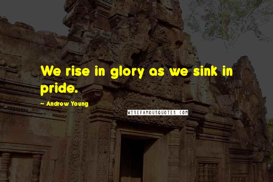 Andrew Young Quotes: We rise in glory as we sink in pride.