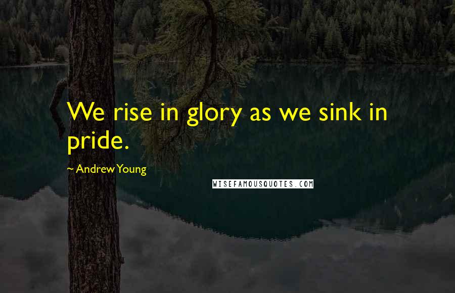 Andrew Young Quotes: We rise in glory as we sink in pride.