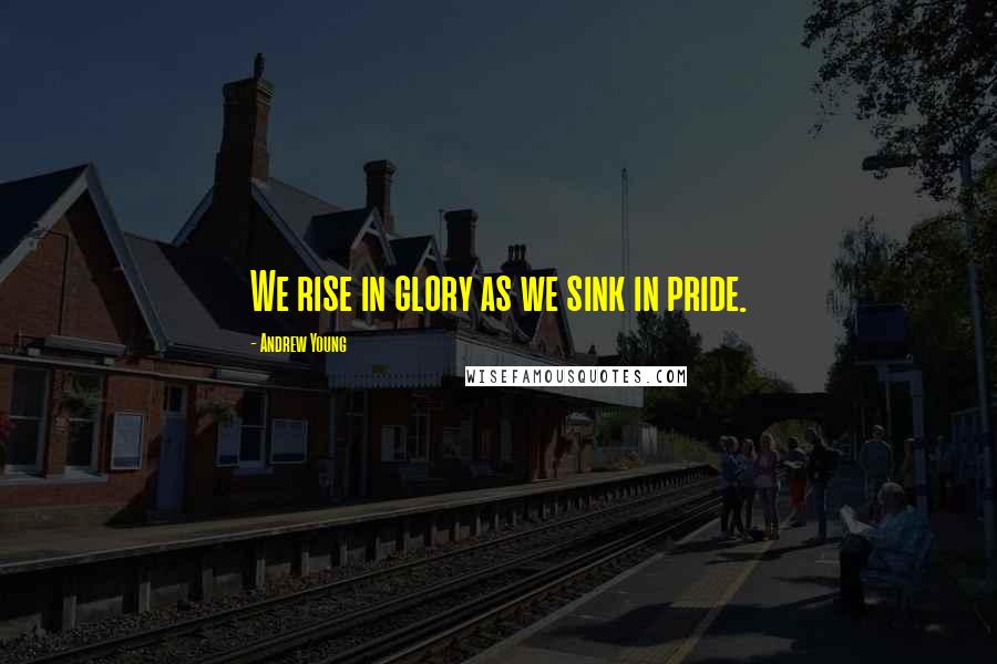 Andrew Young Quotes: We rise in glory as we sink in pride.