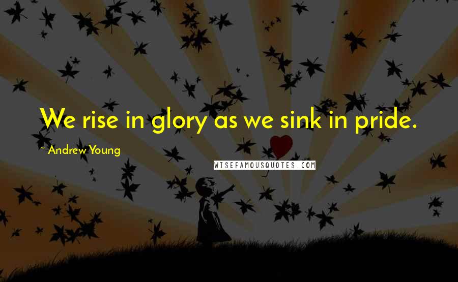 Andrew Young Quotes: We rise in glory as we sink in pride.