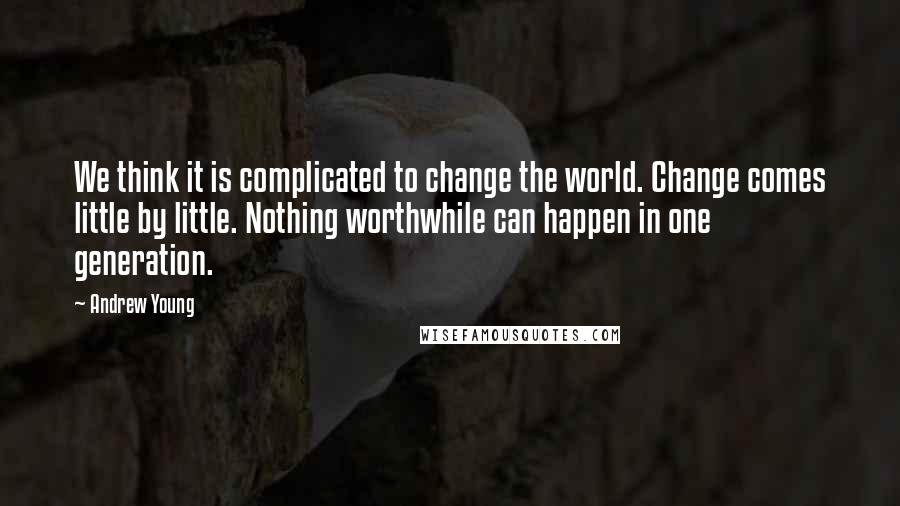 Andrew Young Quotes: We think it is complicated to change the world. Change comes little by little. Nothing worthwhile can happen in one generation.