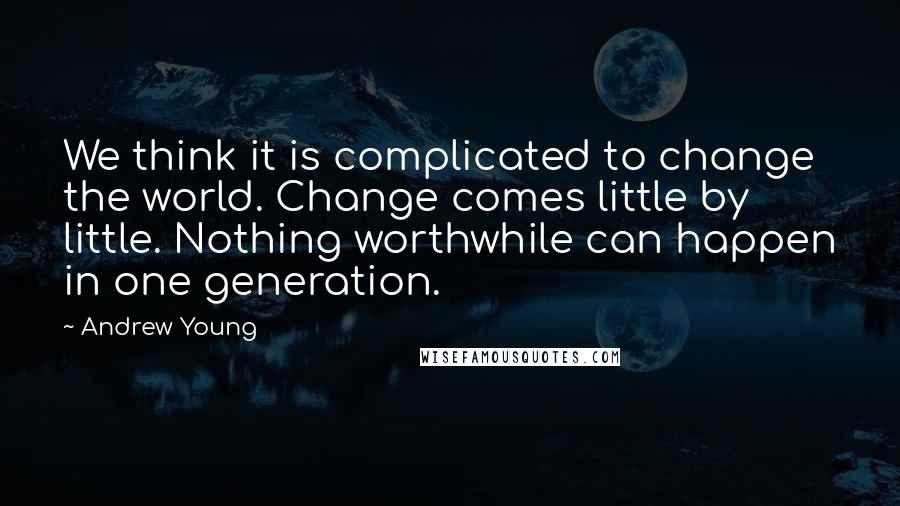 Andrew Young Quotes: We think it is complicated to change the world. Change comes little by little. Nothing worthwhile can happen in one generation.