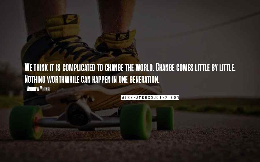 Andrew Young Quotes: We think it is complicated to change the world. Change comes little by little. Nothing worthwhile can happen in one generation.