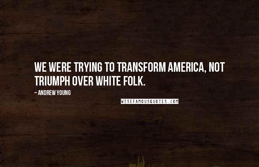 Andrew Young Quotes: We were trying to transform America, not triumph over white folk.