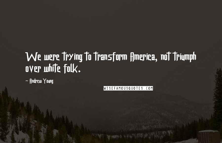 Andrew Young Quotes: We were trying to transform America, not triumph over white folk.