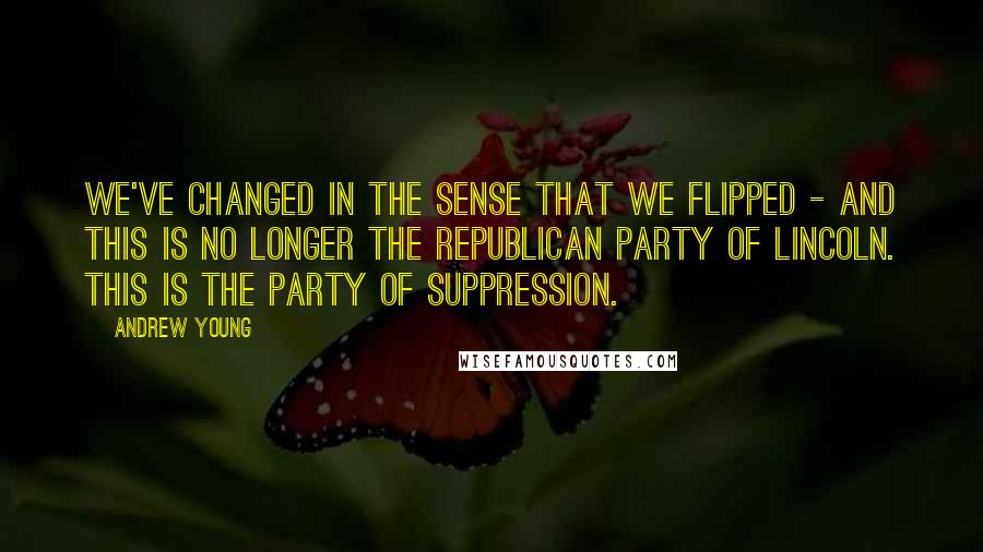 Andrew Young Quotes: We've changed in the sense that we flipped - and this is no longer the Republican party of Lincoln. This is the party of suppression.
