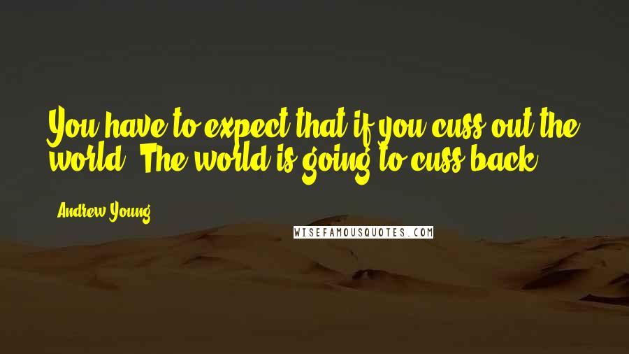 Andrew Young Quotes: You have to expect that if you cuss out the world, The world is going to cuss back.