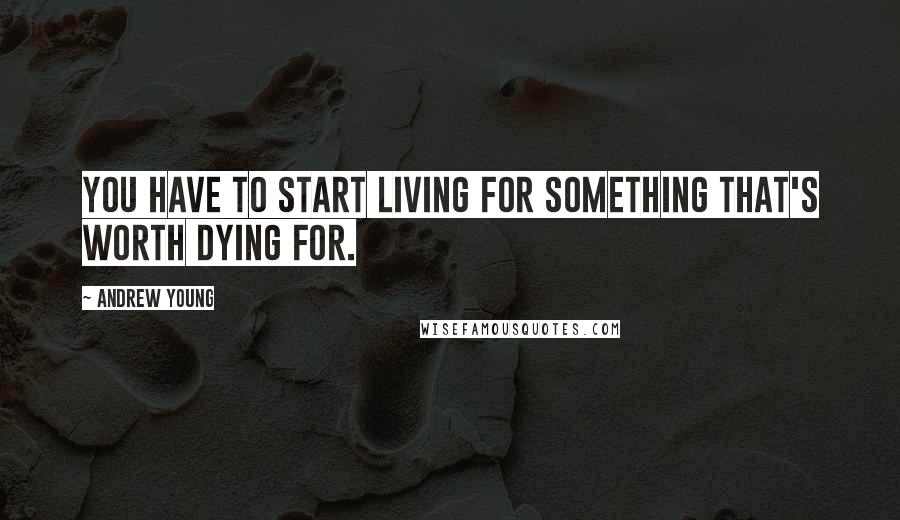 Andrew Young Quotes: You have to start living for something that's worth dying for.