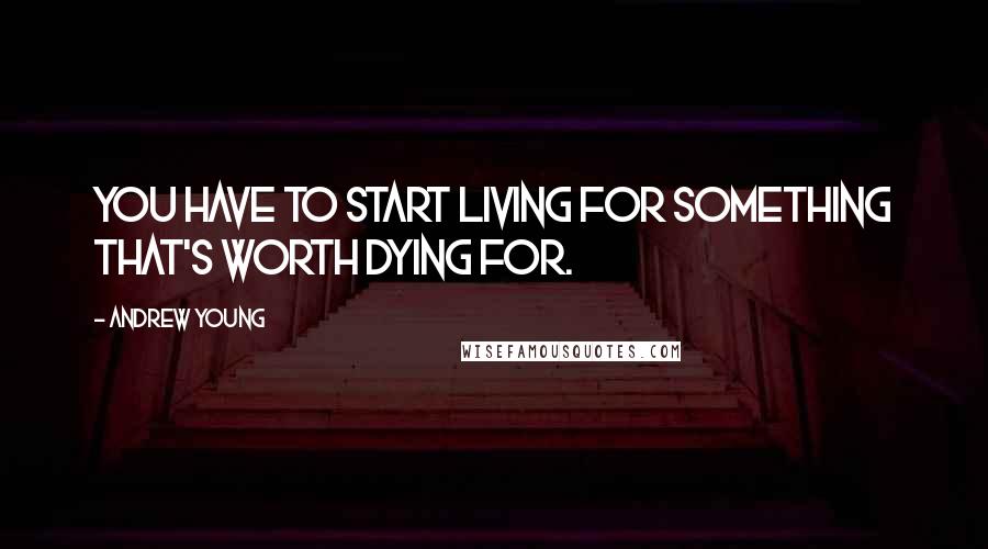 Andrew Young Quotes: You have to start living for something that's worth dying for.
