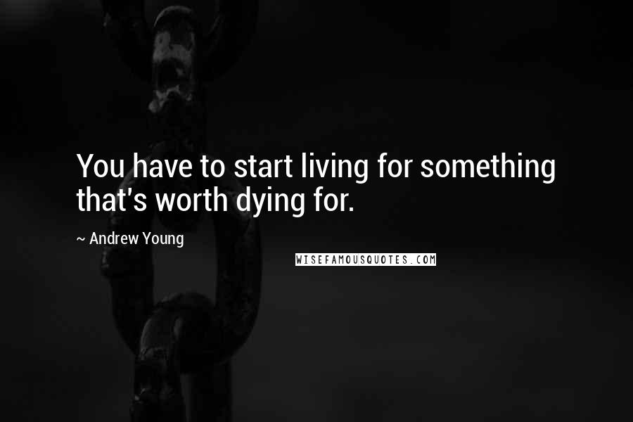 Andrew Young Quotes: You have to start living for something that's worth dying for.