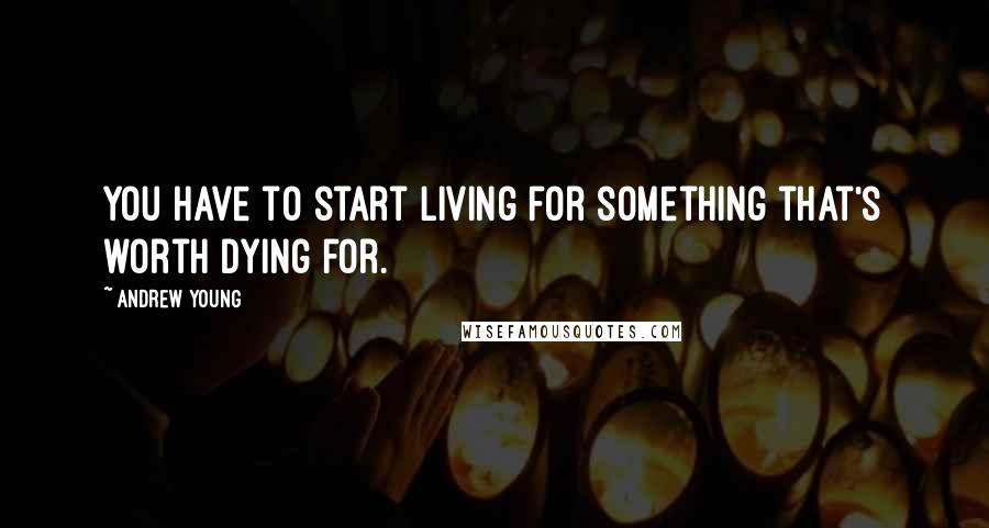 Andrew Young Quotes: You have to start living for something that's worth dying for.