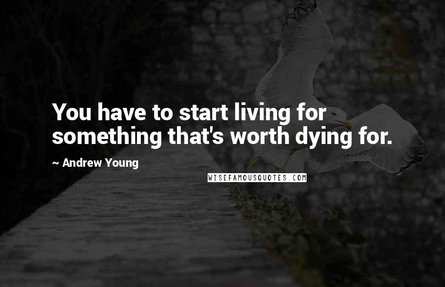 Andrew Young Quotes: You have to start living for something that's worth dying for.