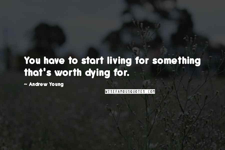 Andrew Young Quotes: You have to start living for something that's worth dying for.