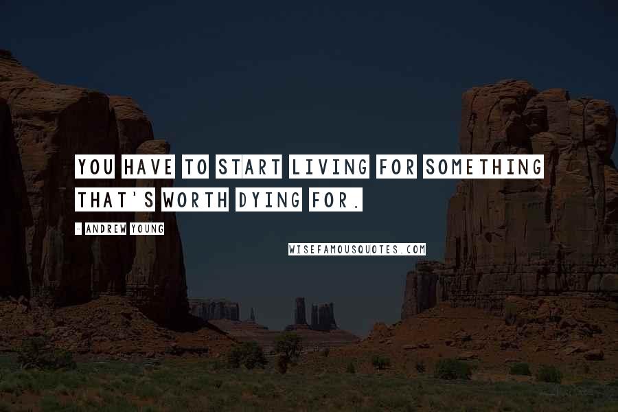 Andrew Young Quotes: You have to start living for something that's worth dying for.