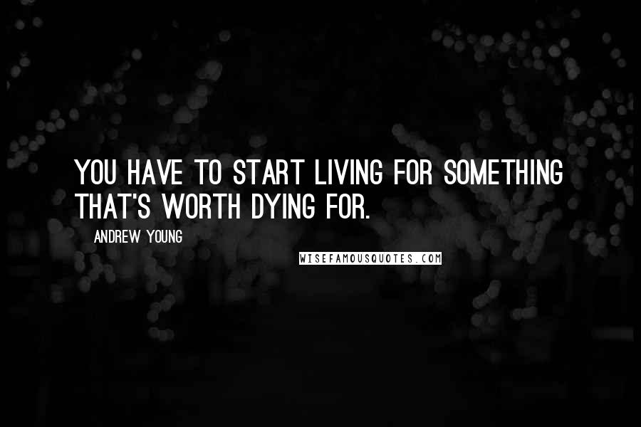 Andrew Young Quotes: You have to start living for something that's worth dying for.