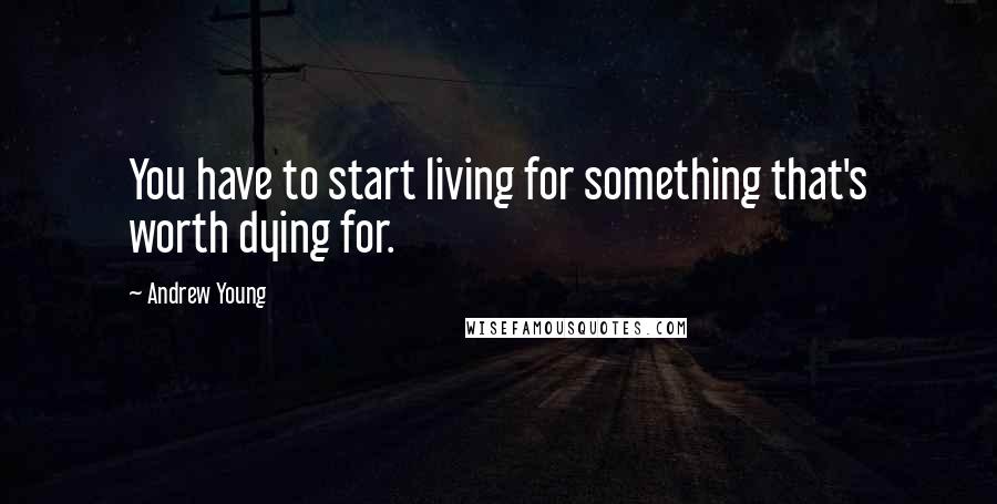 Andrew Young Quotes: You have to start living for something that's worth dying for.