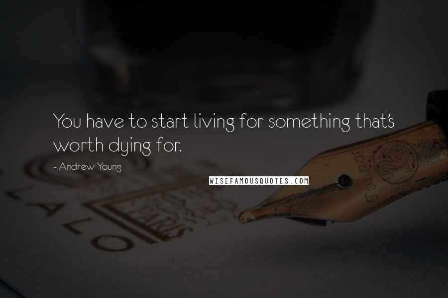 Andrew Young Quotes: You have to start living for something that's worth dying for.