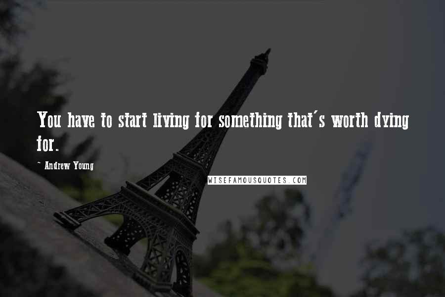 Andrew Young Quotes: You have to start living for something that's worth dying for.