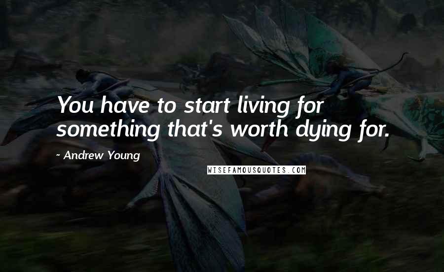 Andrew Young Quotes: You have to start living for something that's worth dying for.