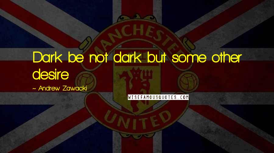 Andrew Zawacki Quotes: Dark be not dark but some other desire
