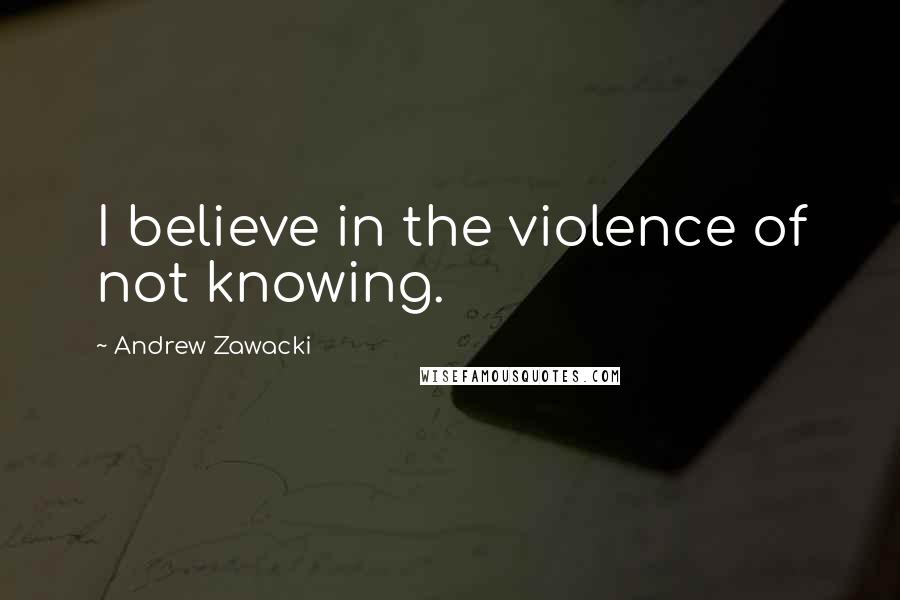 Andrew Zawacki Quotes: I believe in the violence of not knowing.