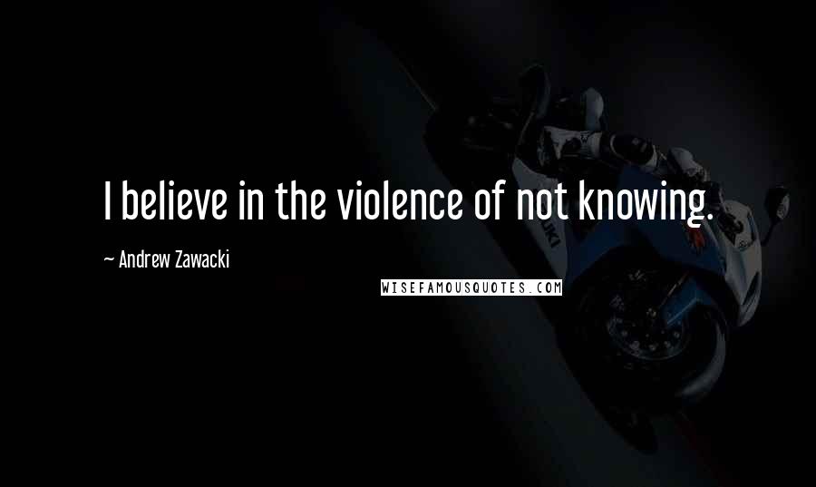 Andrew Zawacki Quotes: I believe in the violence of not knowing.