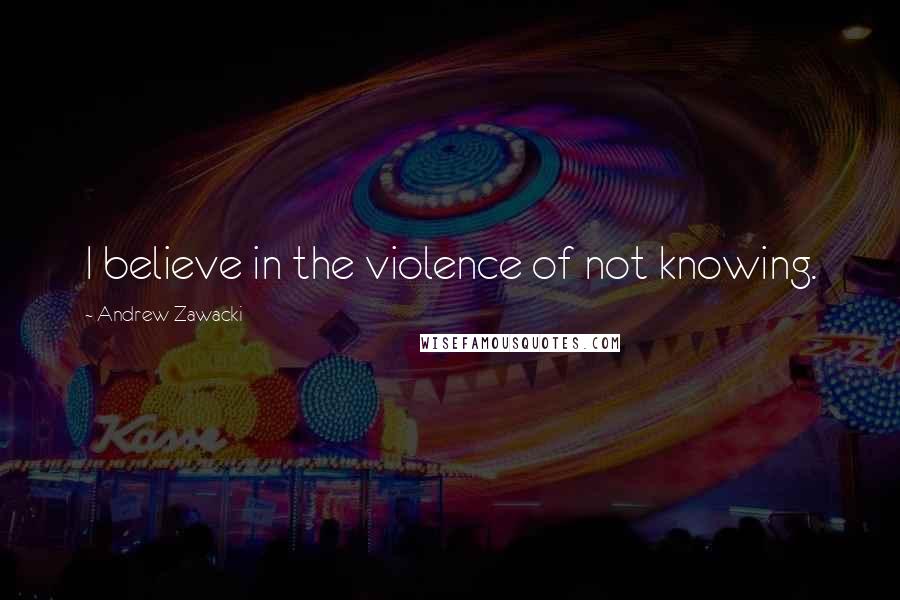 Andrew Zawacki Quotes: I believe in the violence of not knowing.