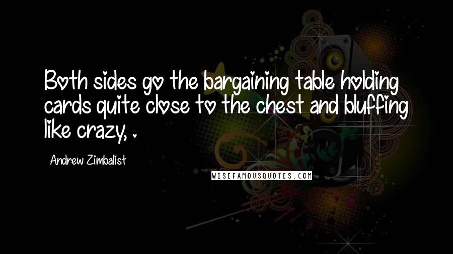 Andrew Zimbalist Quotes: Both sides go the bargaining table holding cards quite close to the chest and bluffing like crazy, .